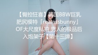 【臀控狂喜】韩国BBW巨乳肥尻模特「realassbunny」OF大尺度私拍 男人的极品后入炮架子【第十三弹】