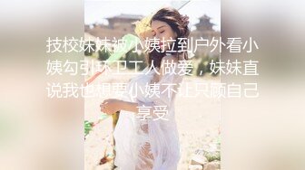 技校妹妹被小姨拉到户外看小姨勾引环卫工人做爱，妹妹直说我也想要小姨不让只顾自己享受