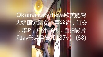 Oksana Katysheva欧美肥臀大奶眼镜熟女，蕾丝边，肛交，群P，户外野战，自拍影片和av影片合集【187v】 (68)