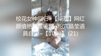 校花女神回归~【柒玖】网红颜值绝美蜜桃臀~粉穴晶莹道具自淫~【100v】 (21)