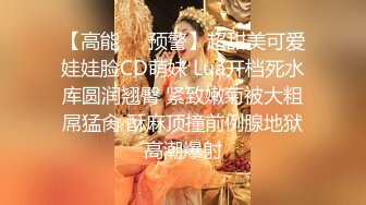 【高能❤️预警】超甜美可爱娃娃脸CD萌妹 Lua开档死水库圆润翘臀 紧致嫩菊被大粗屌猛肏 酥麻顶撞前例腺地狱高潮爆射