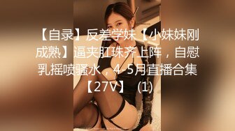 【自录】反差学妹【小妹妹刚成熟】逼夹肛珠齐上阵，自慰乳摇喷骚水，4-5月直播合集【27V】  (1)