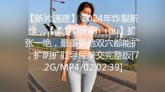 【新片速遞】 2024年炸裂新作，【柔梦Dream_rou】扩张一绝，最重要她双穴都能扩，扩阴扩肛导尿拳交完整版[7.2G/MP4/02:02:39]