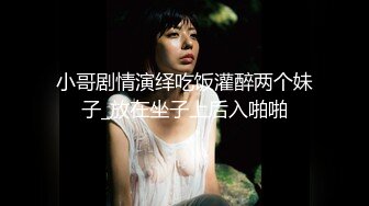 小哥剧情演绎吃饭灌醉两个妹子_放在坐子上后入啪啪