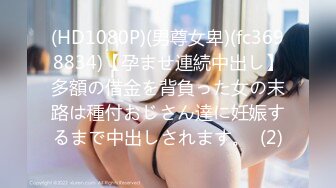 (HD1080P)(男尊女卑)(fc3698834)【孕ませ連続中出し】多額の借金を背負った女の末路は種付おじさん達に妊娠するまで中出しされます。  (2)