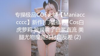 专操极品COS大神【Maniacccccc】新作[门槛福利] Cos白虎萝莉 被操爽了白浆直流 美腿尤物魔鬼身材超反差 (2)