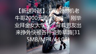 【新速片遞】 探花老司机老牛哥2000元酒店约炮❤️刚毕业拜金女大学生，背着男友出来挣外快被各种姿势草嗨[315MB/MP4/44:08]