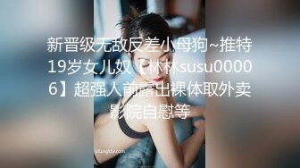 新晋级无敌反差小母狗~推特19岁女儿奴【林林susu00006】超强人前露出裸体取外卖影院自慰等