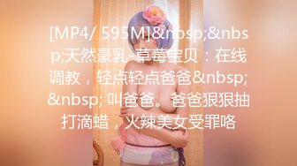 [MP4/ 595M]&nbsp;&nbsp;天然豪乳-草莓宝贝：在线调教，轻点轻点爸爸&nbsp;&nbsp; 叫爸爸。爸爸狠狠抽打滴蜡，火辣美女受罪咯