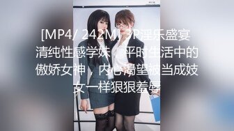 [MP4/ 242M] 3P淫乐盛宴 清纯性感学妹，平时生活中的傲娇女神，内心渴望被当成妓女一样狠狠羞辱