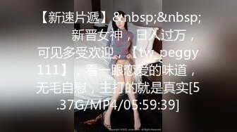 【新速片遞】&nbsp;&nbsp;♈ ♈ ♈新晋女神，日入过万，可见多受欢迎，【tw_peggy111】，看一眼恋爱的味道，无毛自慰，主打的就是真实[5.37G/MP4/05:59:39]