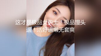 这才是极品女护士！极品馒头逼！活好逼嫩无套爽