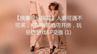 【换妻极品探花】人妻可遇不可求，KTV唱歌酒店开房，玩惩罚游戏6P交换 (1)