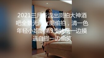 2021三月新流出厕拍大神酒吧全景无门女厕偷拍，清一色年轻小姐姐第9季妹子一边摸逼自慰一边偷笑