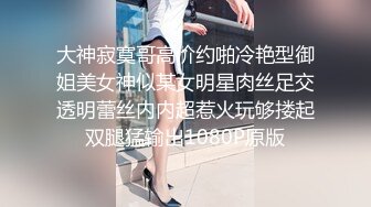 大神寂寞哥高价约啪冷艳型御姐美女神似某女明星肉丝足交透明蕾丝内内超惹火玩够搂起双腿猛输出1080P原版