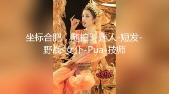 坐标合肥，随拍3-迷人-短发-野战-女仆-Pua-技师