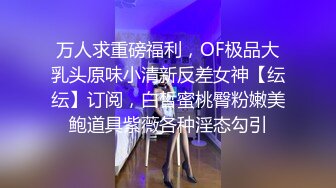 万人求重磅福利，OF极品大乳头原味小清新反差女神【纭纭】订阅，白皙蜜桃臀粉嫩美鲍道具紫薇各种淫态勾引