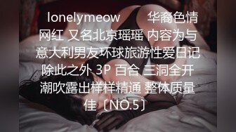 ✨lonelymeow✨▶▶华裔色情网红 又名北京瑶瑶 内容为与意大利男友环球旅游性爱日记 除此之外 3P 百合 三洞全开 潮吹露出样样精通 整体质量佳〔NO.5〕