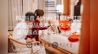 B站抖音 Ashley 打瞌睡 寸言女王 极品反差大学生 大尺度淫荡露点赤裸勾引 多部合集