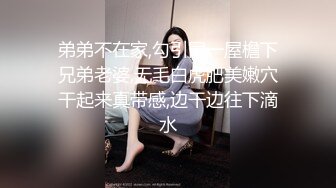 弟弟不在家,勾引同一屋檐下兄弟老婆,无毛白虎肥美嫩穴干起来真带感,边干边往下滴水