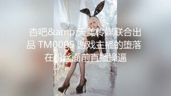 杏吧&amp;天美传媒联合出品 TM0005 游戏主播的堕落 在粉丝面前直播操逼