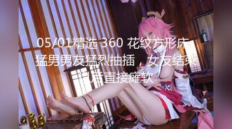 05/01精选 360 花纹方形床-猛男男友猛烈抽插，女友结束以后直接瘫软