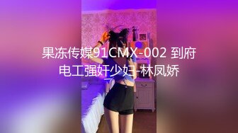 果冻传媒91CMX-002 到府电工强奸少妇-林凤娇