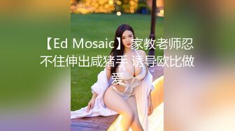 【Ed Mosaic】 家教老师忍不住伸出咸猪手 诱导欧比做爱