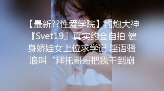 【最新??性爱学院】约炮大神『Svet19』真实约会自拍 健身娇娃女上位求学记 淫语骚浪叫“拜托哥哥把我干到崩