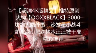 【超清4K版精品】推特原创大神【OOXXBLACK】3000块约大圈外围，沙发虽小战斗却激烈，黑森林水汪汪被干高潮，精彩推荐