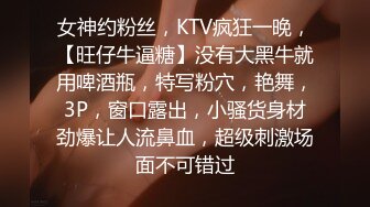 女神约粉丝，KTV疯狂一晚，【旺仔牛逼糖】没有大黑牛就用啤酒瓶，特写粉穴，艳舞，3P，窗口露出，小骚货身材劲爆让人流鼻血，超级刺激场面不可错过