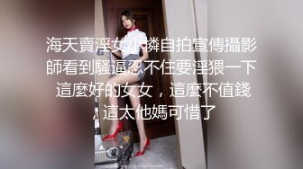 海天賣淫女小憐自拍宣傳攝影師看到騷逼忍不住要淫猥一下 這麼好的女女，這麼不值錢，這太他媽可惜了