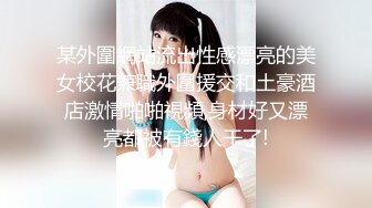 某外圍網站流出性感漂亮的美女校花兼職外圍援交和土豪酒店激情啪啪視頻,身材好又漂亮都被有錢人干了!