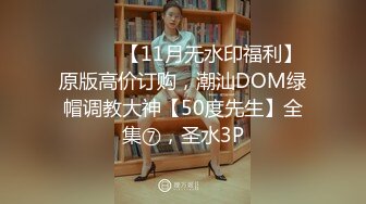 ⚫️⚫️【11月无水印福利】原版高价订购，潮汕DOM绿帽调教大神【50度先生】全集⑦，圣水3P