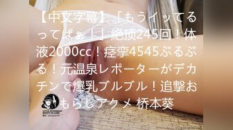 【中文字幕】「もうイッてるってばぁ！」絶顶245回！体液2000cc！痉挛4545ぶるぶる！元温泉レポーターがデカチンで爆乳ブルブル！追撃おもらしアクメ 桥本葵