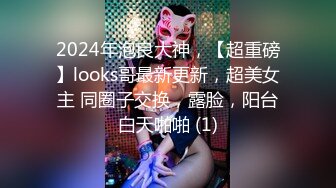 2024年泡良大神，【超重磅】looks哥最新更新，超美女主 同圈子交换，露脸，阳台白天啪啪 (1)