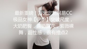 最新重磅！万元定制网易CC极品女神【伊伊】突破尺度，大奶肥臀，露奶露穴，紫薇裸舞，超性感，很有撸点2