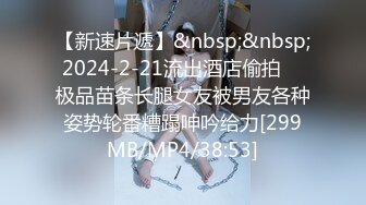 【新速片遞】&nbsp;&nbsp; 2024-2-21流出酒店偷拍❤️极品苗条长腿女友被男友各种姿势轮番糟蹋呻吟给力[299MB/MP4/38:53]