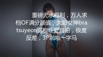 ⚫️⚫️重磅无水福利，万人求档OF满分颜值，大奶女神bratsuyeon露脸性爱自拍，极度反差，3P啪啪一字马