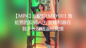 【MP4】[国产]EMKY003 鲁蛇男的反转人生 反转利器在我手长腿骚逼任我揉