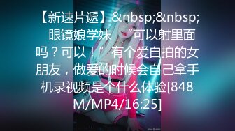 【新速片遞】&nbsp;&nbsp;✅眼镜娘学妹✅“可以射里面吗？可以！”有个爱自拍的女朋友，做爱的时候会自己拿手机录视频是个什么体验[848M/MP4/16:25]