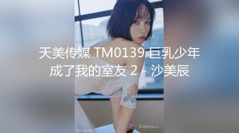 天美传媒 TM0139 巨乳少年成了我的室友 2 - 沙美辰