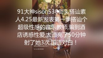 91大神sison530街头搭讪素人4.25最新发表第一季搭讪个超级性感的音乐教师,骗到酒店诱惑性爱,太漂亮了50分钟射了她3次.国语对白！