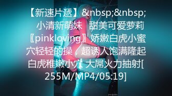 【新速片遞】&nbsp;&nbsp; ♈小清新萌妹♈甜美可爱萝莉〖pinkloving〗娇嫩白虎小蜜穴轻轻的操，超诱人饱满隆起白虎稚嫩小穴 大屌火力抽射[255M/MP4/05:19]