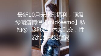 最新10月无水印福利，顶级绿帽癖情侣【mickeemo】私拍⑤，3P6P集体大乱交，性爱比赛视觉盛宴