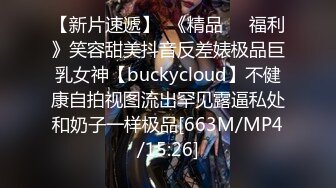 【新片速遞】  《精品㊙️福利》笑容甜美抖音反差婊极品巨乳女神【buckycloud】不健康自拍视图流出罕见露逼私处和奶子一样极品[663M/MP4/15:26]