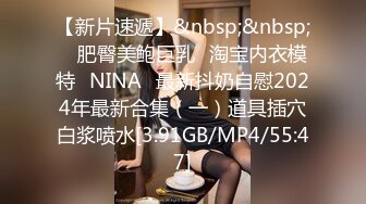 【新片速遞】&nbsp;&nbsp; ⭐肥臀美鲍巨乳⭐淘宝内衣模特♥NINA♥最新抖奶自慰2024年最新合集（一）道具插穴白浆喷水[3.91GB/MP4/55:47]