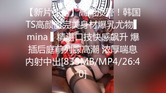 【新片速遞】高能预警！韩国TS高颜值完美身材爆乳尤物▌mina ▌精湛口技快感飙升 爆插后庭前列腺高潮 浓厚喘息内射中出[835MB/MP4/26:40]