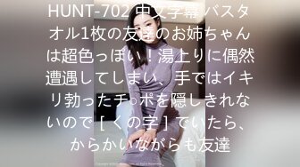 HUNT-702 中文字幕 バスタオル1枚の友達のお姉ちゃんは超色っぽい！湯上りに偶然遭遇してしまい、手ではイキリ勃ったチ○ポを隠しきれないので［くの字］でいたら、からかいながらも友達