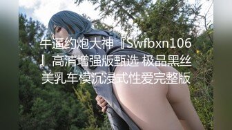 牛逼约炮大神『Swfbxn106』高清增强版甄选 极品黑丝美乳车模沉浸式性爱完整版